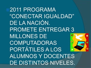 2011PROGRAMA
 “CONECTAR IGUALDAD”
 DE LA NACIÓN.
 PROMETE ENTREGAR 3
 MILLONES DE
 COMPUTADORAS
 PORTÁTILES A LOS
 ALUMNOS Y DOCENTES
 DE DISTINTOS NIVELES.
 