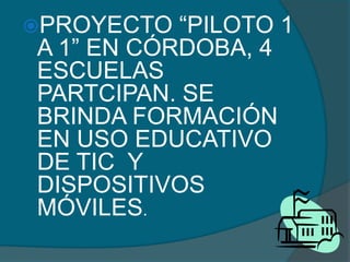PROYECTO  “PILOTO 1
A 1” EN CÓRDOBA, 4
ESCUELAS
PARTCIPAN. SE
BRINDA FORMACIÓN
EN USO EDUCATIVO
DE TIC Y
DISPOSITIVOS
MÓVILES.
 