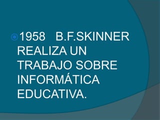 1958 B.F.SKINNER
REALIZA UN
TRABAJO SOBRE
INFORMÁTICA
EDUCATIVA.
 