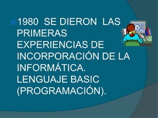 1980 SE DIERON LAS
 PRIMERAS
 EXPERIENCIAS DE
 INCORPORACIÓN DE LA
 INFORMÁTICA.
 LENGUAJE BASIC
 (PROGRAMACIÓN).
 