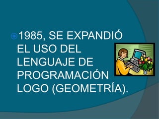 1985,SE EXPANDIÓ
 EL USO DEL
 LENGUAJE DE
 PROGRAMACIÓN
 LOGO (GEOMETRÍA).
 