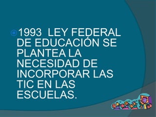 1993 LEY FEDERAL
 DE EDUCACIÓN SE
 PLANTEA LA
 NECESIDAD DE
 INCORPORAR LAS
 TIC EN LAS
 ESCUELAS.
 
