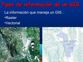 Tipos de información de un GISTipos de información de un GIS
La información que maneja un GIS :
•Raster
•Vectorial
 
