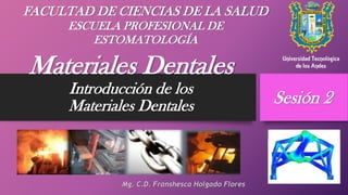 Materiales Dentales
Introducción de los
Materiales Dentales
Mg. C.D. Franshesca Holgado Flores
Sesión 2
FACULTAD DE CIENCIAS DE LA SALUD
ESCUELA PROFESIONAL DE
ESTOMATOLOGÍA
 
