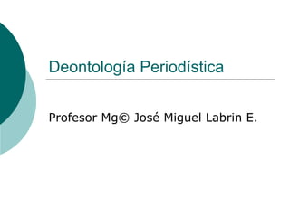 Deontología Periodística Profesor Mg© José Miguel Labrin E. 