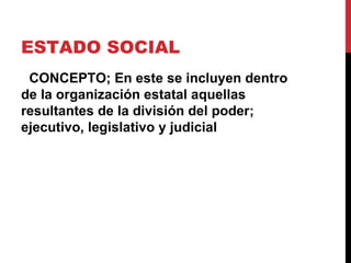ESTADO SOCIAL
 CONCEPTO; En este se incluyen dentro
de la organización estatal aquellas
resultantes de la división del poder;
ejecutivo, legislativo y judicial
 