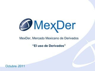 MexDer, Mercado Mexicano de Derivados

                “El uso de Derivados”




Octubre 2011
 