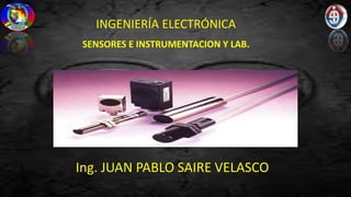 INGENIERÍA ELECTRÓNICA
SENSORES E INSTRUMENTACION Y LAB.
Ing. JUAN PABLO SAIRE VELASCO
 