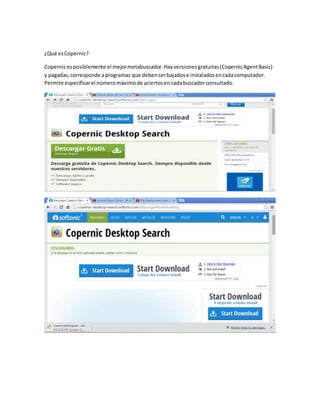 ¿Qué esCopernic?
Copernicesposiblemente el mejormetabuscador.Hayversionesgratuitas(CopernicAgentBasic)
y pagadas;corresponde aprogramas que debenserbajadose instaladosencadacomputador.
Permite especificarel númeromáximode aciertosen cadabuscadorconsultado.
 