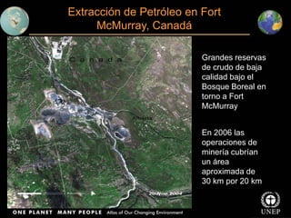 Extracción de Petróleo en Fort
McMurray, Canadá
Grandes reservas
de crudo de baja
calidad bajo el
Bosque Boreal en
torno a Fort
McMurray
En 2006 las
operaciones de
minería cubrían
un área
aproximada de
30 km por 20 km
Javier Salas – Departamento de Geografía y Geología

 