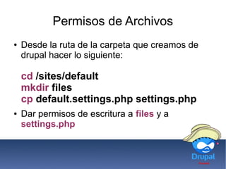Permisos de Archivos
● Desde la ruta de la carpeta que creamos de
drupal hacer lo siguiente:
cd /sites/default
mkdir files
cp default.settings.php settings.php
● Dar permisos de escritura a files y a
settings.php
 