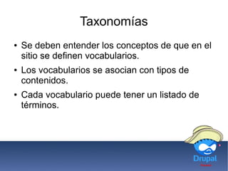 Taxonomías
● Se deben entender los conceptos de que en el
sitio se definen vocabularios.
● Los vocabularios se asocian con tipos de
contenidos.
● Cada vocabulario puede tener un listado de
términos.
 