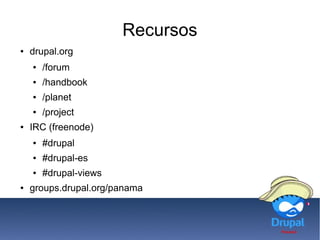 Recursos
● drupal.org
● /forum
● /handbook
● /planet
● /project
● IRC (freenode)
● #drupal
● #drupal-es
● #drupal-views
● groups.drupal.org/panama
 