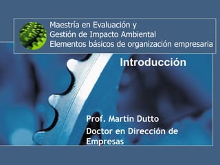 Maestría en Evaluación y  Gestión de Impacto Ambiental Elementos básicos de organización empresaria Introducción Prof. Martín Dutto Doctor en Dirección de Empresas 