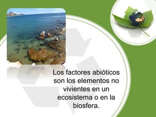 Los factores abióticos
son los elementos no
vivientes en un
ecosistema o en la
biosfera.
 