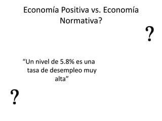 Economía Positiva vs. Economía
        Normativa?



“Un nivel de 5.8% es una
 tasa de desempleo muy
           alta”
 