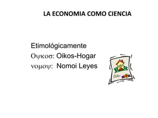 LA ECONOMIA COMO CIENCIA



Etimológicamente
        Oikos-Hogar
        Nomoi Leyes
 