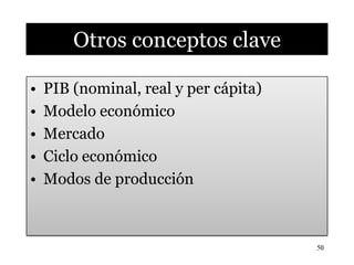 Otros conceptos clave

•   PIB (nominal, real y per cápita)
•   Modelo económico
•   Mercado
•   Ciclo económico
•   Modos de producción
 