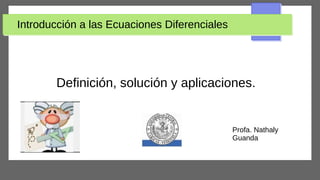 Introducción a las Ecuaciones Diferenciales
Definición, solución y aplicaciones.
Profa. Nathaly
Guanda
 