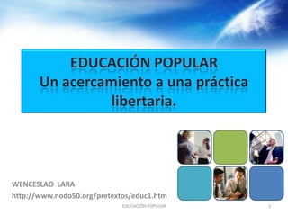 WENCESLAO LARA
http://www.nodo50.org/pretextos/educ1.htm
                             EDUCACIÓN POPULAR   1
 