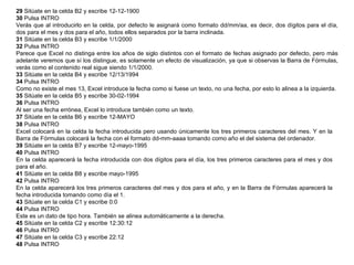 29  Sitúate en la celda B2 y escribe 12-12-1900  30  Pulsa INTRO  Verás que al introducirlo en la celda, por defecto le asignará como formato dd/mm/aa, es decir, dos dígitos para el día, dos para el mes y dos para el año, todos ellos separados por la barra inclinada.  31  Sitúate en la celda B3 y escribe 1/1/2000  32  Pulsa INTRO  Parece que Excel no distinga entre los años de siglo distintos con el formato de fechas asignado por defecto, pero más adelante veremos que sí los distingue, es solamente un efecto de visualización, ya que si observas la Barra de Fórmulas, verás como el contenido real sigue siendo 1/1/2000.  33  Sitúate en la celda B4 y escribe 12/13/1994  34  Pulsa INTRO  Como no existe el mes 13, Excel introduce la fecha como si fuese un texto, no una fecha, por esto lo alinea a la izquierda.  35  Sitúate en la celda B5 y escribe 30-02-1994  36  Pulsa INTRO  Al ser una fecha errónea, Excel lo introduce también como un texto.  37  Sitúate en la celda B6 y escribe 12-MAYO  38  Pulsa INTRO  Excel colocará en la celda la fecha introducida pero usando únicamente los tres primeros caracteres del mes. Y en la Barra de Fórmulas colocará la fecha con el formato dd-mm-aaaa tomando como año el del sistema del ordenador.  39  Sitúate en la celda B7 y escribe 12-mayo-1995  40  Pulsa INTRO  En la celda aparecerá la fecha introducida con dos dígitos para el día, los tres primeros caracteres para el mes y dos para el año.  41  Sitúate en la celda B8 y escribe mayo-1995  42  Pulsa INTRO  En la celda aparecerá los tres primeros caracteres del mes y dos para el año, y en la Barra de Fórmulas aparecerá la fecha introducida tomando como día el 1.  43  Sitúate en la celda C1 y escribe 0:0  44  Pulsa INTRO  Este es un dato de tipo hora. También se alinea automáticamente a la derecha.  45  Sitúate en la celda C2 y escribe 12:30:12  46  Pulsa INTRO  47  Sitúate en la celda C3 y escribe 22:12  48  Pulsa INTRO  