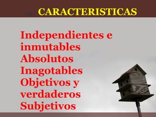 1.3.-   CARACTERISTICAS

Independientes e
inmutables
Absolutos
Inagotables
Objetivos y
verdaderos
Subjetivos
 