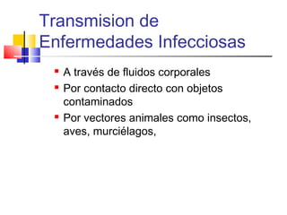 Transmision de
Enfermedades Infecciosas
 A través de fluidos corporales
 Por contacto directo con objetos
contaminados
 Por vectores animales como insectos,
aves, murciélagos,
 
