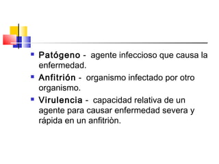  Patógeno - agente infeccioso que causa la
enfermedad.
 Anfitrión - organismo infectado por otro
organismo.
 Virulencia - capacidad relativa de un
agente para causar enfermedad severa y
rápida en un anfitriòn.
 