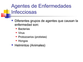 Agentes de Enfermedades
Infecciosas
 Diferentes grupos de agentes que causan la
enfermedad son:
 Bacterias
 Virus
 Protozoarios (protistas)
 Hongos
 Helmintos (Animales)
 