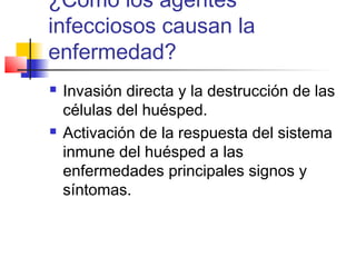 ¿Como los agentes
infecciosos causan la
enfermedad?
 Invasión directa y la destrucción de las
células del huésped.
 Activación de la respuesta del sistema
inmune del huésped a las
enfermedades principales signos y
síntomas.
 