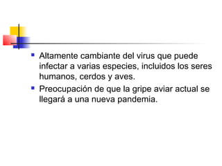  Altamente cambiante del virus que puede
infectar a varias especies, incluidos los seres
humanos, cerdos y aves.
 Preocupación de que la gripe aviar actual se
llegará a una nueva pandemia.
 