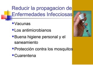 Reducir la propagacion de
Enfermedades Infecciosas
 Vacunas
 Los antimicrobianos
 Buena higiene personal y el
saneamiento
 Protección contra los mosquitos
 Cuarentena
 