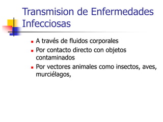 Transmision de Enfermedades
Infecciosas
 A través de fluidos corporales
 Por contacto directo con objetos
contaminados
 Por vectores animales como insectos, aves,
murciélagos,
 