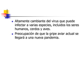  Altamente cambiante del virus que puede
infectar a varias especies, incluidos los seres
humanos, cerdos y aves.
 Preocupación de que la gripe aviar actual se
llegará a una nueva pandemia.
 