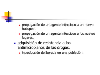  propagación de un agente infeccioso a un nuevo
huésped.
 propagación de un agente infeccioso a los nuevos
lugares.
 adquisición de resistencia a los
antimicrobianos de las drogas.
 introducción deliberada en una población.
 