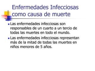 Enfermedades Infecciosas
como causa de muerte
 Las enfermedades infecciosas son
responsables de un cuarto a un tercio de
todas las muertes en todo el mundo.
 Las enfermedades infecciosas representan
más de la mitad de todas las muertes en
niños menores de 5 años.
 