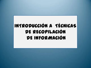 INTRODUCCIÓN A TÉCNICAS
DE RECOPILACIÓN
DE INFORMACIÓN
 