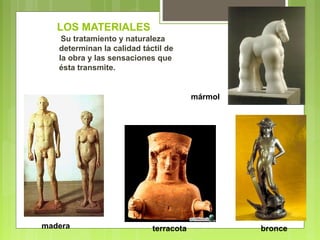 LOS MATERIALES
Su tratamiento y naturaleza
determinan la calidad táctil de
la obra y las sensaciones que
ésta transmite.
madera terracota bronce
mármol
 