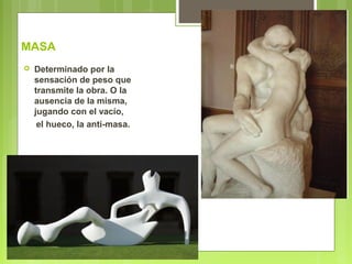 MASA
 Determinado por la
sensación de peso que
transmite la obra. O la
ausencia de la misma,
jugando con el vacío,
el hueco, la anti-masa.
 