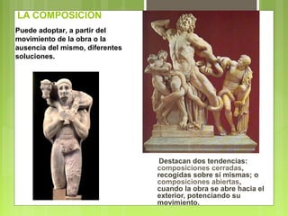 LA COMPOSICIÓN
Destacan dos tendencias:
composiciones cerradas,
recogidas sobre sí mismas; o
composiciones abiertas,
cuando la obra se abre hacia el
exterior, potenciando su
movimiento.
Puede adoptar, a partir del
movimiento de la obra o la
ausencia del mismo, diferentes
soluciones.
 
