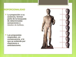 LA PROPORCIONALIDAD
 La proporción o su
ausencia, forman
parte de la búsqueda
de determinadas
sensaciones o
ideales de belleza.
 Las propuestas
responden, en
consecuencia, a lo
que se entiende por
clasicismo o
anticlasicismo.
 
