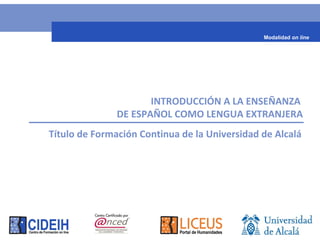 INTRODUCCIÓN A LA ENSEÑANZA
DE ESPAÑOL COMO LENGUA EXTRANJERA
Título de Formación Continua de la Universidad de Alcalá
Modalidad on line
 