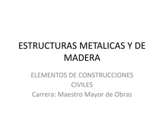 ESTRUCTURAS METALICAS Y DE
MADERA
ELEMENTOS DE CONSTRUCCIONES
CIVILES
Carrera: Maestro Mayor de Obras
 