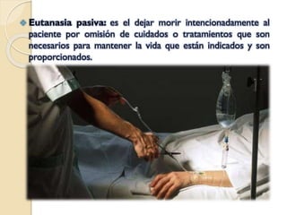  Eutanasia

pasiva: es el dejar morir intencionadamente al
paciente por omisión de cuidados o tratamientos que son
necesarios para mantener la vida que están indicados y son
proporcionados.

 