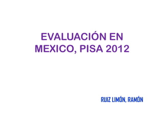 EVALUACIÓN EN
MEXICO, PISA 2012



           RUIZ LIMÓN, RAMÓN
 