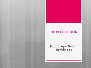INTRODUCCION
Guadalupe Huerta
Hernández
 
