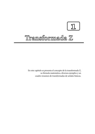 En este capítulo se presenta el concepto de la transformada Z,
su fórmula matemática, diversos ejemplos y un
cuadro resumen de transformadas de señales básicas.
1
 