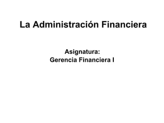 La Administración Financiera
Asignatura:
Gerencia Financiera I
 