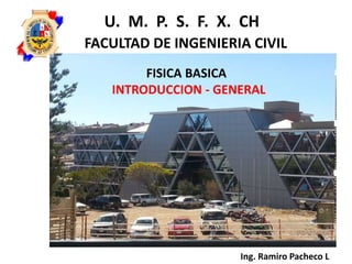 Ing. Ramiro Pacheco L
U. M. P. S. F. X. CH
FACULTAD DE INGENIERIA CIVIL
FISICA BASICA
INTRODUCCION - GENERAL
 