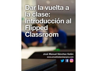 Dar la vuelta a
la clase:
Introducción al
Flipped
Classroom
José Manuel Sánchez Galán
www.actualidadpedagogica.com
 